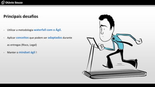 - Utilizar a metodologia waterfall com o Ágil.
- Aplicar conceitos que podem ser adaptados durante
as entregas (Risco, Legal)
- Manter o mindset ágil !
Principais desafios
 