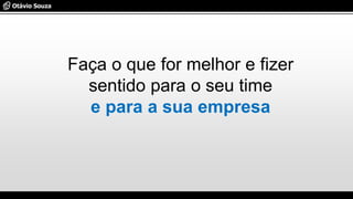 Faça o que for melhor e fizer
sentido para o seu time
e para a sua empresa
 