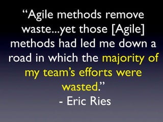 “Agile methods remove
  waste...yet those [Agile]
methods had led me down a
road in which the majority of
   my team’s efforts were
           wasted.”
          - Eric Ries
 