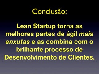 Conclusão:
   Lean Startup torna as
melhores partes de ágil mais
enxutas e as combina com o
   brilhante processo de
Desenvolvimento de Clientes.
 