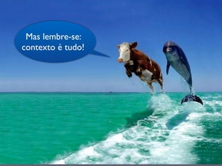 Mas lembre-se:
contexto é tudo!
 