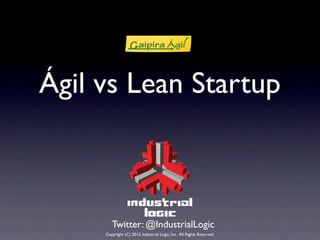 Ágil vs Lean Startup



        Twitter: @IndustrialLogic
     Copyright (C) 2012, Industrial Logic, Inc. All Rights Reserved.
 