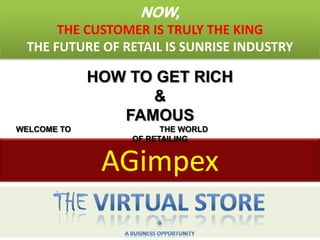 NOW,
      THE CUSTOMER IS TRULY THE KING
 THE FUTURE OF RETAIL IS SUNRISE INDUSTRY

             HOW TO GET RICH
                   &
                FAMOUS
WELCOME TO             THE WORLD
                 OF RETAILING


              AGimpex
 