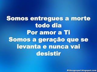 Somos entregues a morte
        todo dia
      Por amor a Ti
 Somos a geração que se
   levanta e nunca vai
         desistir
 