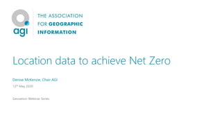Location data to achieve Net Zero
Denise McKenzie, Chair AGI
12th May 2020
Geovation Webinar Series
 