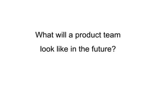 What will a product team
look like in the future?
 