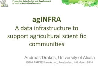 agINFRA
A data infrastructure to
support agricultural scientific
communities
Andreas Drakos, University of Alcala
EGI-APARSEN workshop, Amsterdam, 4-6 March 2014

 
