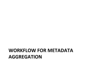 WORKFLOW
FOR
METADATA
AGGREGATION