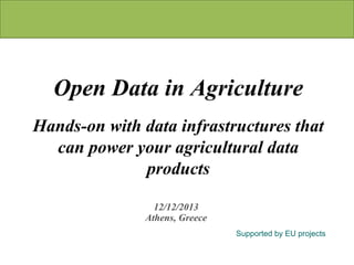 Open Data in Agriculture
Hands-on with data infrastructures that
can power your agricultural data
products
12/12/2013
Athens, Greece
Supported by EU projects

 