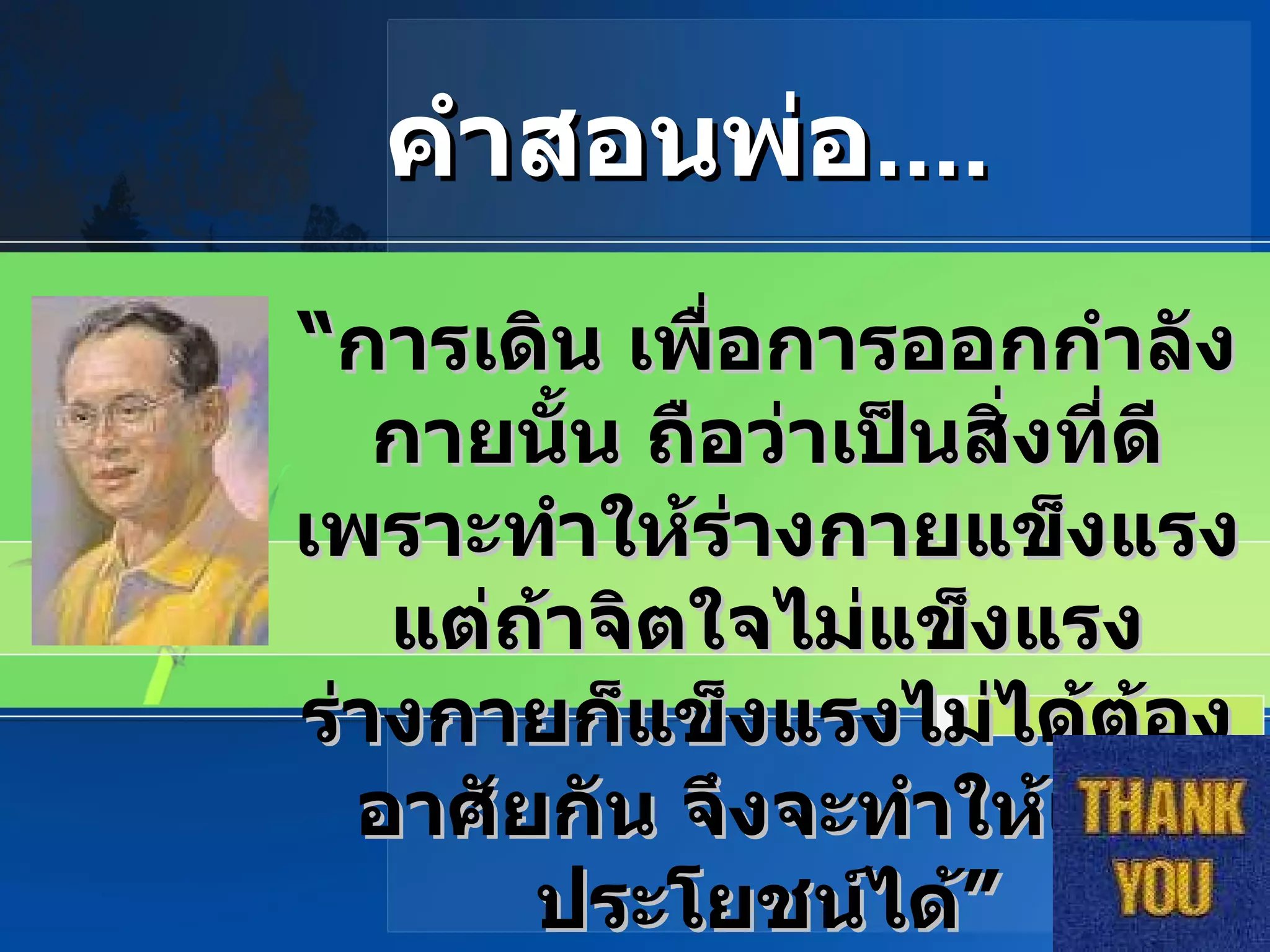 “ การเดิน เพื่อการออกกำลังกายนั้น ถือว่าเป็นสิ่งที่ดี เพราะทำให้ร่างกายแข็งแรง แต่ถ้าจิตใจไม่แข็งแรง ร่างกายก็แข็งแรงไม่ได้ต้องอาศัยกัน จึงจะทำให้เกิดประโยชน์ได้ ” คำสอนพ่อ .... 