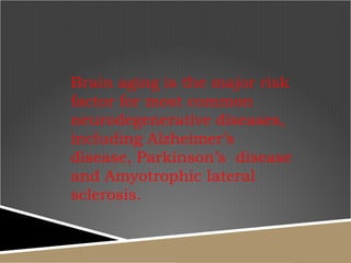 Brain aging is the major risk factor for most common neurodegenerative diseases, including Alzheimer’s disease, Parkinson’s  disease and Amyotrophic lateral sclerosis.  