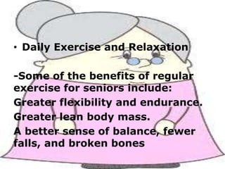 • Daily Exercise and Relaxation
-Some of the benefits of regular
exercise for seniors include:
Greater flexibility and endurance.
Greater lean body mass.
A better sense of balance, fewer
falls, and broken bones

 