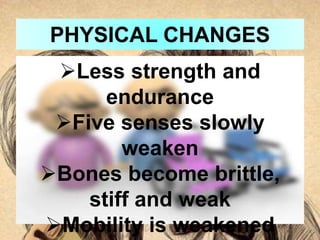 PHYSICAL CHANGES
Less strength and
endurance
Five senses slowly
weaken
Bones become brittle,
stiff and weak
Mobility is weakened
 