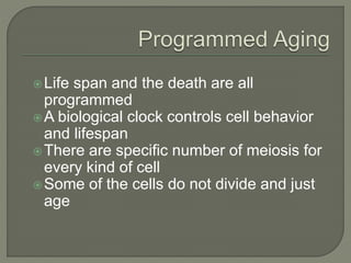 Life span and the death are all
programmed
A biological clock controls cell behavior
and lifespan
There are specific number of meiosis for
every kind of cell
Some of the cells do not divide and just
age
 