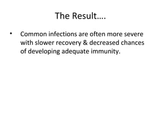 The Result….
• Common infections are often more severe
with slower recovery & decreased chances
of developing adequate immunity.
 