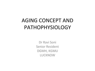 AGING CONCEPT AND
PATHOPHYSIOLOGY
Dr Ravi Soni
Senior Resident
DGMH, KGMU
LUCKNOW
 