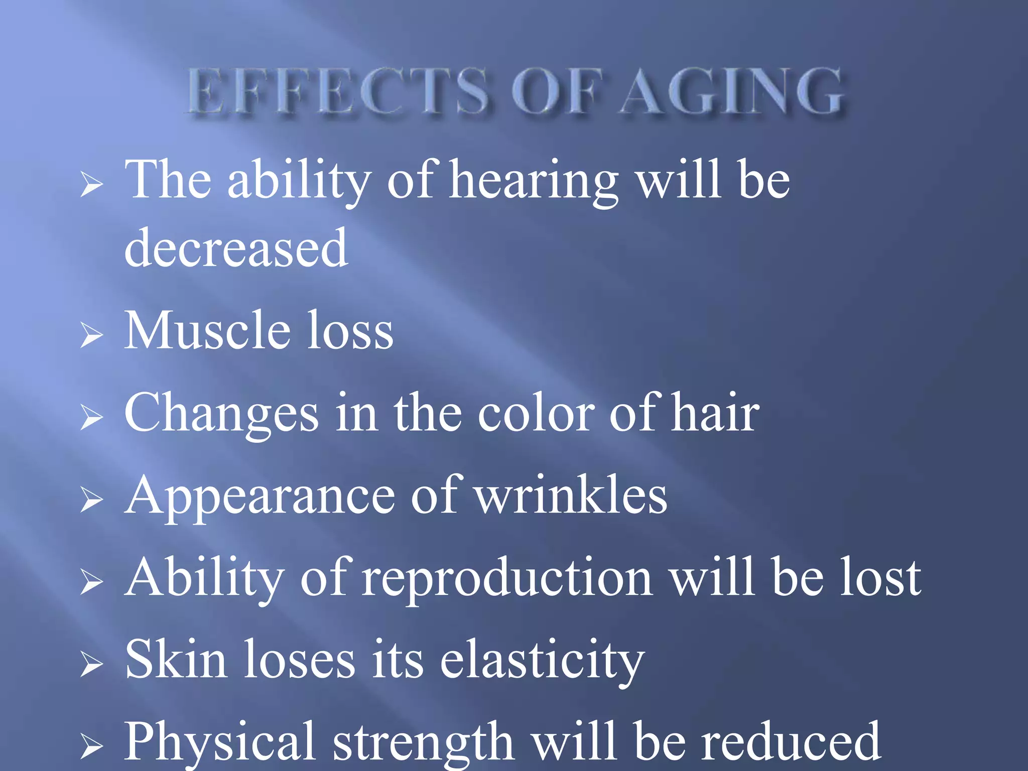  The ability of hearing will be
decreased
 Muscle loss
 Changes in the color of hair
 Appearance of wrinkles
 Ability of reproduction will be lost
 Skin loses its elasticity
 Physical strength will be reduced
 