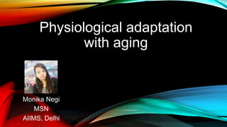 Physiological adaptation
with aging
Monika Negi
MSN
AIIMS, Delhi
 