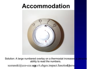 Accommodation




Solution: A large numbered overlay on a thermostat increases a persons
                      ability to read the numbers.
  sceranski@cco-cce.org
                    age.r/t.chges.impact.function.persons.w.d.d.
                                                31
 