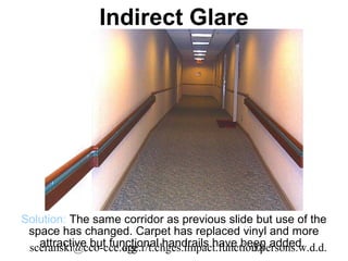 Indirect Glare




Solution: The same corridor as previous slide but use of the
 space has changed. Carpet has replaced vinyl and more
   attractive but functional handrails have been added.
 sceranski@cco-cce.org
                     age.r/t.chges.impact.function.persons.w.d.d.
                                                 38
 