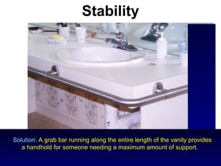 Stability




Solution: A grab bar running along the entire length of the vanity provides
   a handhold for someone needing a maximum amount of support.
  sceranski@cco-cce.org
                    age.r/t.chges.impact.function.persons.w.d.d.
                                                59
 