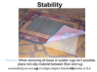 Stability




Solution: When removing all loose or scatter rugs isn’t possible,
         place non-slip material between floor and rug.
  sceranski@cco-cce.org
                    age.r/t.chges.impact.function.persons.w.d.d.
                                                60
 