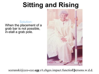 Sitting and Rising

            Solution:
When the placement of a
grab bar is not possible,
in-stall a grab pole.




  sceranski@cco-cce.org
                    age.r/t.chges.impact.function.persons.w.d.d.
                                                72
 