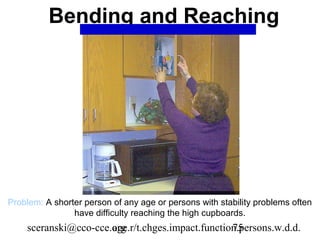 Bending and Reaching




Problem: A shorter person of any age or persons with stability problems often
                have difficulty reaching the high cupboards.
    sceranski@cco-cce.org
                      age.r/t.chges.impact.function.persons.w.d.d.
                                                  75
 