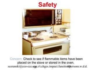Safety




  Concern: Check to see if flammable items have been
       placed on the stove or stored in the oven.
sceranski@cco-cce.org
                  age.r/t.chges.impact.function.persons.w.d.d.
                                              80
 