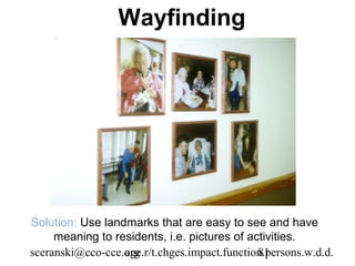 Wayfinding




Solution: Use landmarks that are easy to see and have
     meaning to residents, i.e. pictures of activities.
sceranski@cco-cce.org
                  age.r/t.chges.impact.function.persons.w.d.d.
                                              81
 