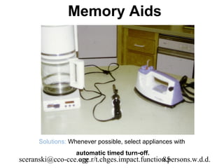 Memory Aids




      Solutions: Whenever possible, select appliances with
                   automatic timed turn-off.
sceranski@cco-cce.org
                  age.r/t.chges.impact.function.persons.w.d.d.
                                              85
 