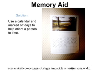 Memory Aid
     Solution:
Use a calendar and
marked off days to
help orient a person
to time.




sceranski@cco-cce.org
                  age.r/t.chges.impact.function.persons.w.d.d.
                                              86
 