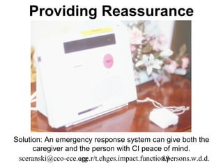 Providing Reassurance




Solution: An emergency response system can give both the
      caregiver and the person with CI peace of mind.
 sceranski@cco-cce.org
                   age.r/t.chges.impact.function.persons.w.d.d.
                                               89
 
