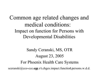 Common age related changes and
     medical conditions:
    Impact on function for Persons with
       Developmental Disabilities

            Sandy Ceranski, MS, OTR
                 August 23, 2005
         For Phoenix Health Care Systems
sceranski@cco-cce.org
                  age.r/t.chges.impact.function.persons.w.d.d.
                                              1
 
