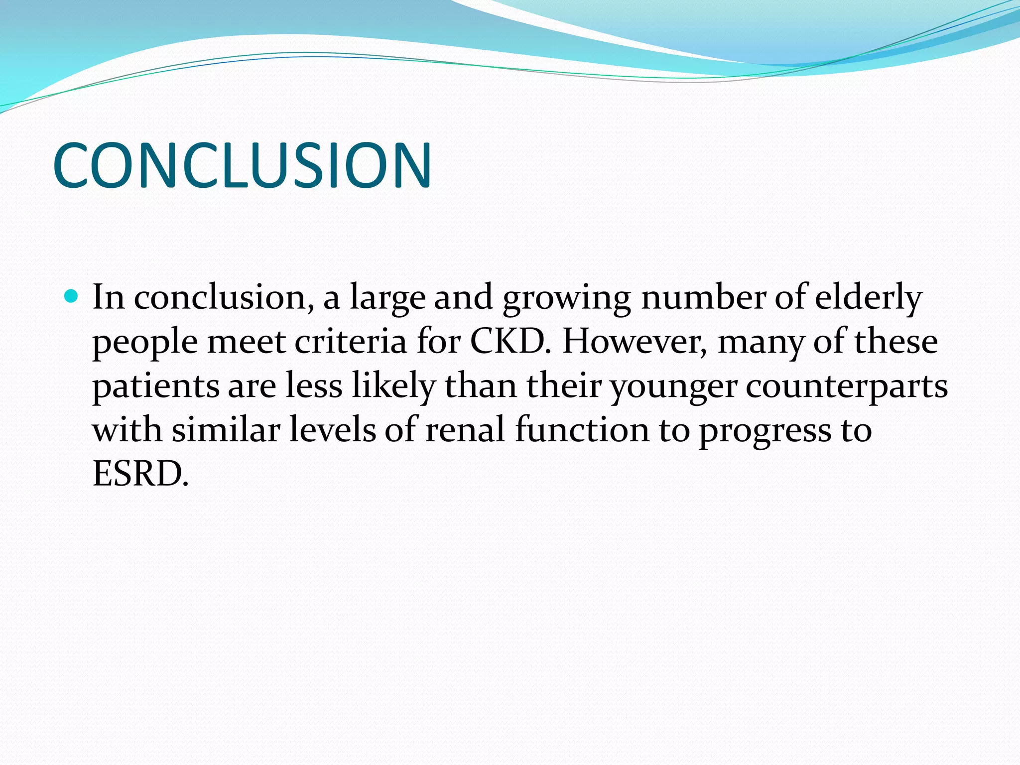 CONCLUSION
In conclusion, a large and growing number of elderly
people meet criteria for CKD. However, many of these
patients are less likely than their younger counterparts
with similar levels of renal function to progress to
ESRD.