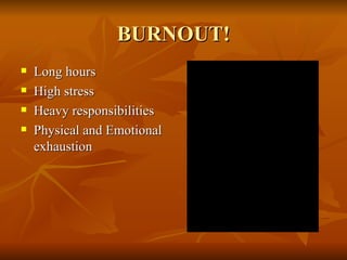 BURNOUT! Long hours High stress Heavy responsibilities Physical and Emotional exhaustion 