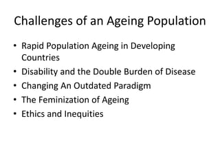 Challenges of an Ageing Population
• Rapid Population Ageing in Developing
Countries
• Disability and the Double Burden of Disease
• Changing An Outdated Paradigm
• The Feminization of Ageing
• Ethics and Inequities
 