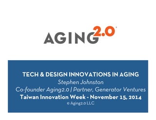 TECH & DESIGN INNOVATIONS IN AGING
Stephen Johnston
Co-founder Aging2.0 | Partner, Generator Ventures
Taiwan Innovation Week - November 15, 2014
© Aging2.0 LLC
®	
  
 
