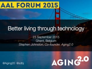 1	
  
Better living through technology

23 September 2015
Ghent, Belgium 
Stephen Johnston, Co-founder, Aging2.0
@Aging20 @sdbj 

 
 
	
  
 