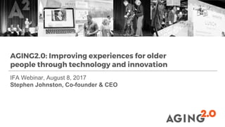 IFA Webinar, August 8, 2017
Stephen Johnston, Co-founder & CEO
AGING2.0: Improving experiences for older
people through technology and innovation
 