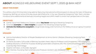 ABOUT THIS EVENT
This will be a short (1hr) brainstorming webinar featuring international and local experts to discuss the topic of Elevating
Caregiving. We'll lay out some of the key issues identiﬁed so far in the new 'Elevating Caregiving' Topic Team, and also
introduce some additional local startups (including Hayylo and UMPS Health to share their perspectives on the topic.
OBJECTIVES
● Gather input from Melbourne / Victoria about key issues relating to Elevating Caregiving
● Generate examples and data insights to support the Elevating Caregiving topic
● Activate the Melbourne ecosystem and generate energy and momentum for Melbourne as an aging innovation
hub
SPEAKERS
● Katrina Mulholland, Director of People Development at Amica Senior Lifestyles (Elevating Caregiving Topic
Champion)
● Dr Elaine Saunders, CoFounder of Blaimey Saunders Hears, Adjunct Professor and Entrepreneur, MD of Bingarra
ScaleUp Solutions, a Proﬁt for Purpose; Building sustainable companies, BSc MSc (Clinical Audiology), PhD, GAICD,
Grad Dip Mgt (Technology)
● Stephen Johnston, co-founder, Aging2.0
● Marc Niemes, Founding Team and Executive Producer, Kontent Labs (MODERATOR)
ABOUT AGING2.0 MELBOURNE EVENT SEPT 1, 2020 @ 8AM AEST
 