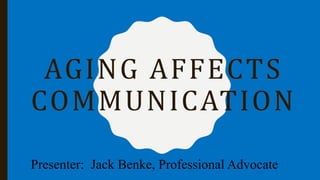 AGING AFFECTS
COMMUNICATION
Presenter: Jack Benke, Professional Advocate
 