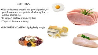 PROTEINS
• Due to decrease appetite and poor digestion, old
people consume less protein which may lead to
edema, anemia etc.
• to support healthy immune system
• To prevent muscle wasting
• RECOMMENDATION- 1g/kg/body weight
 