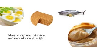 Many nursing home residents are
malnourished and underweight.
 