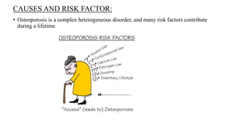 CAUSES AND RISK FACTOR:
• Osteoporosis is a complex heterogeneous disorder, and many risk factors contribute
during a lifetime.
 