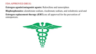 FDAAPPROVED DRUG:
Estrogen agonist/antagonist agents: Raloxifene and tamoxiphen
Bisphosphonates: alendronate sodium, risedronate sodium, and zoledronic acid and
Estrogen replacement therapy (ERT) are all approved for the prevention of
osteoporosis.
 