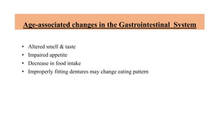 Age-associated changes in the Gastrointestinal System
• Altered smell & taste
• Impaired appetite
• Decrease in food intake
• Improperly fitting dentures may change eating pattern
 