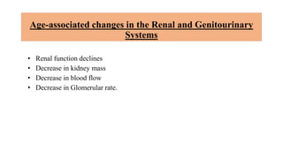 Age-associated changes in the Renal and Genitourinary
Systems
• Renal function declines
• Decrease in kidney mass
• Decrease in blood flow
• Decrease in Glomerular rate.
 
