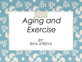 BY:
RIYA ATREYA
Aging and
Exercise
 