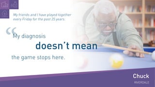“
Chuck
RIVERDALE
My friends and I have played together
every Friday for the past 25 years.
My diagnosis
		 doesn’t mean
t...